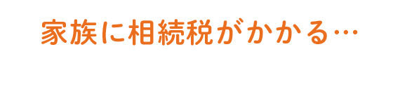 家族に相続税がかかる…