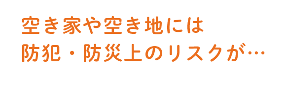 空き家や空き地には防犯・防災上のリスクが…