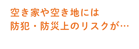 空き家や空き地には防犯・防災上のリスクが…