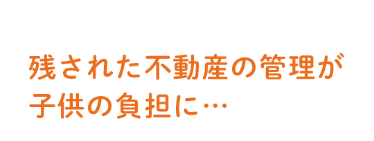 残された不動産の管理が子供の負担に…