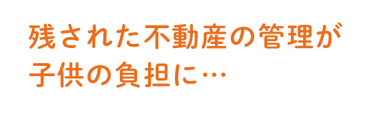 残された不動産の管理が子供の負担に…